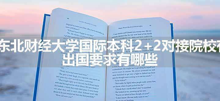 2024东北财经大学国际本科2+2对接院校有什么 出国要求有哪些