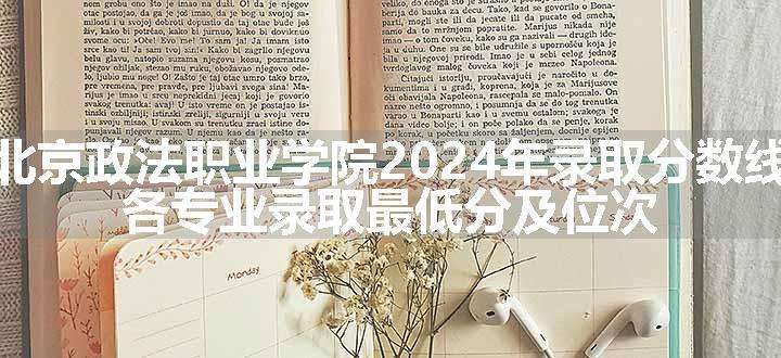 北京政法职业学院2024年录取分数线 各专业录取最低分及位次