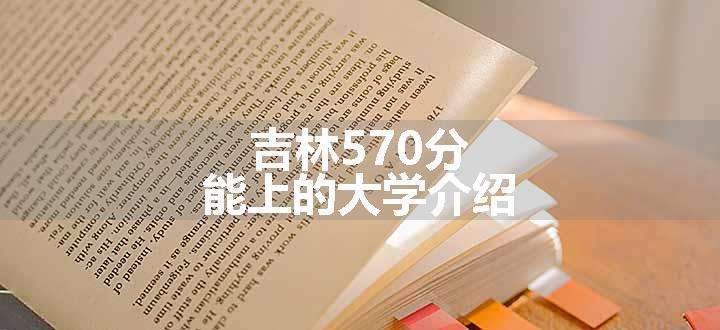 吉林570分能上的大学介绍