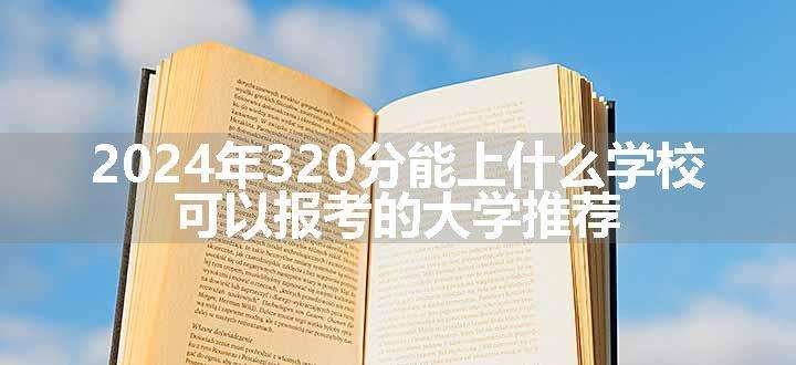 2024年320分能上什么学校 可以报考的大学推荐