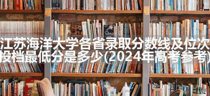 江苏海洋大学各省录取分数线及位次 投档最低分是多少(2024年高考参考)