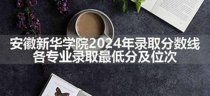 安徽新华学院2024年录取分数线 各专业录取最低分及位次