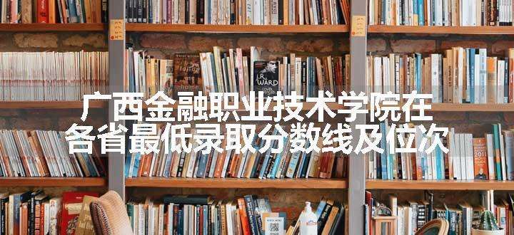 广西金融职业技术学院在各省最低录取分数线及位次