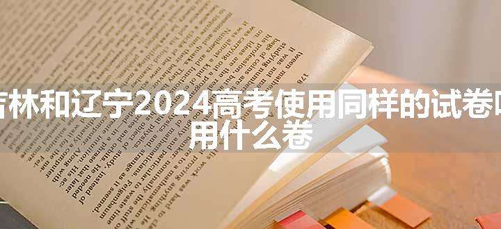 吉林和辽宁2024高考使用同样的试卷吗