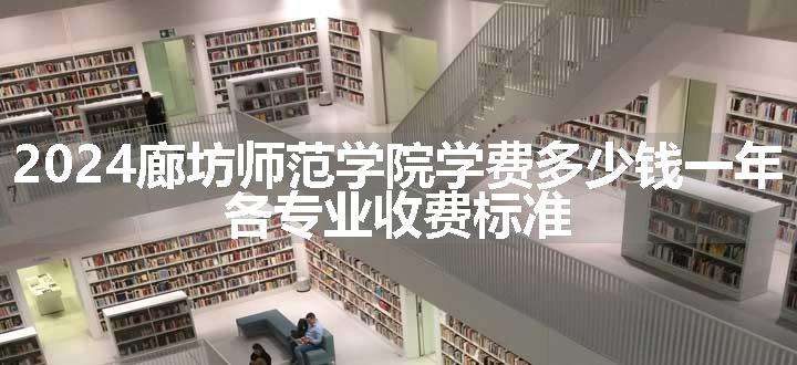 2024廊坊师范学院学费多少钱一年 各专业收费标准