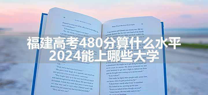 福建高考480分算什么水平 2024能上哪些大学