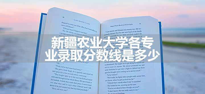 新疆农业大学各专业录取分数线是多少