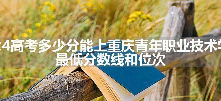 2024高考多少分能上重庆青年职业技术学院 最低分数线和位次