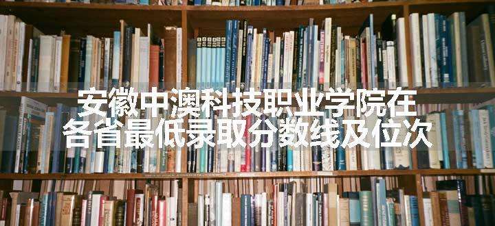 安徽中澳科技职业学院在各省最低录取分数线及位次