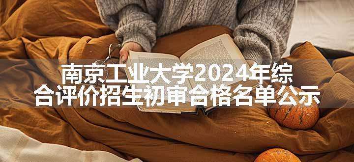 南京工业大学2024年综合评价招生初审合格名单公示