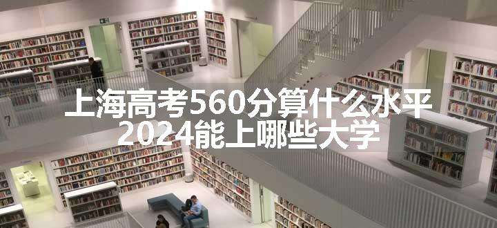 上海高考560分算什么水平 2024能上哪些大学