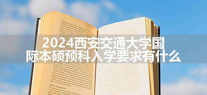 2024西安交通大学国际本硕预科入学要求有什么