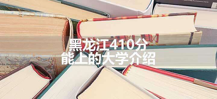 黑龙江410分能上的大学介绍