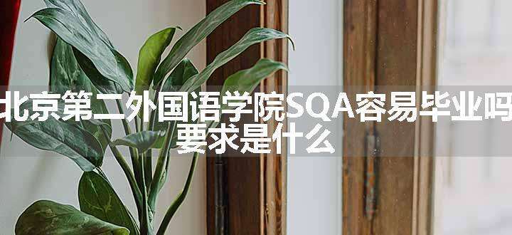 北京第二外国语学院SQA容易毕业吗 要求是什么