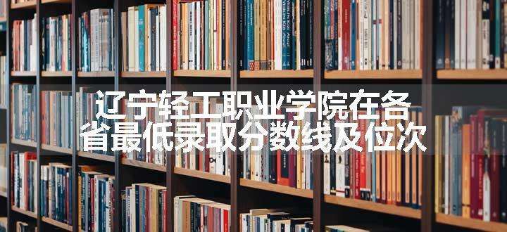 辽宁轻工职业学院在各省最低录取分数线及位次