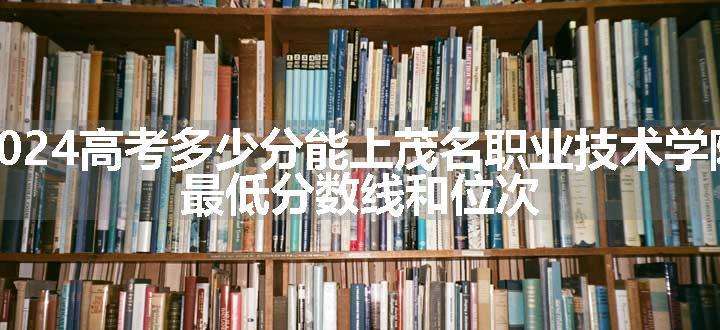 2024高考多少分能上茂名职业技术学院 最低分数线和位次