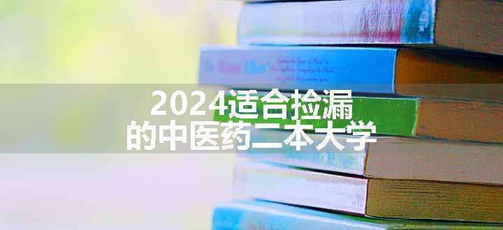 2024适合捡漏的中医药二本大学
