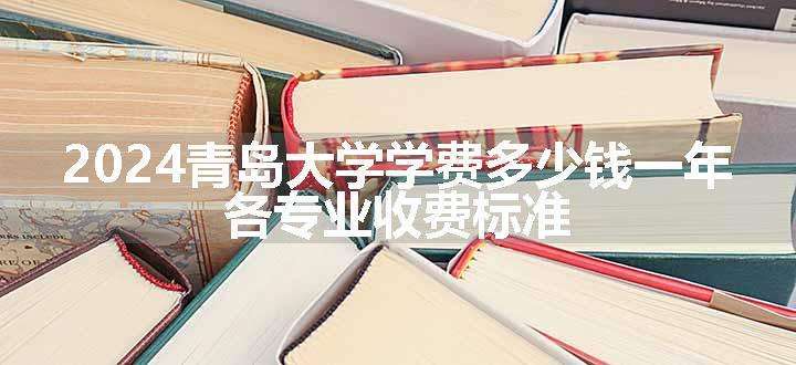 2024青岛大学学费多少钱一年 各专业收费标准