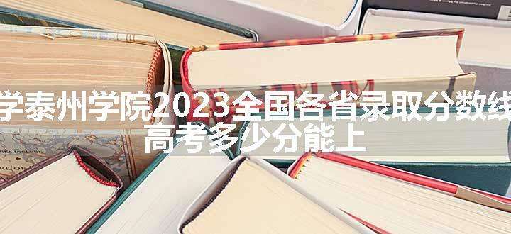 南京师范大学泰州学院2023全国各省录取分数线及最低位次 高考多少分能上