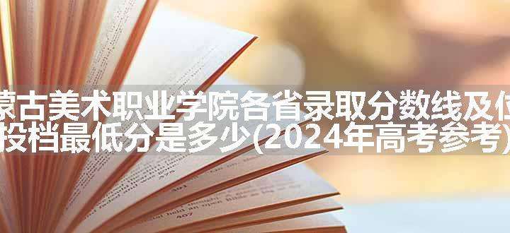 内蒙古美术职业学院各省录取分数线及位次 投档最低分是多少(2024年高考参考)