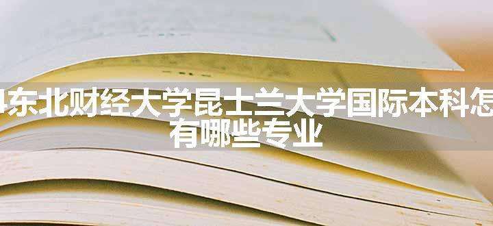 2024东北财经大学昆士兰大学国际本科怎么样 有哪些专业