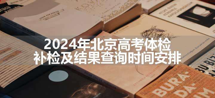 2024年北京高考体检补检及结果查询时间安排