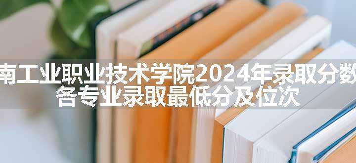 湖南工业职业技术学院2024年录取分数线 各专业录取最低分及位次