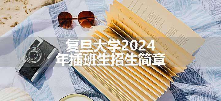 复旦大学2024年插班生招生简章