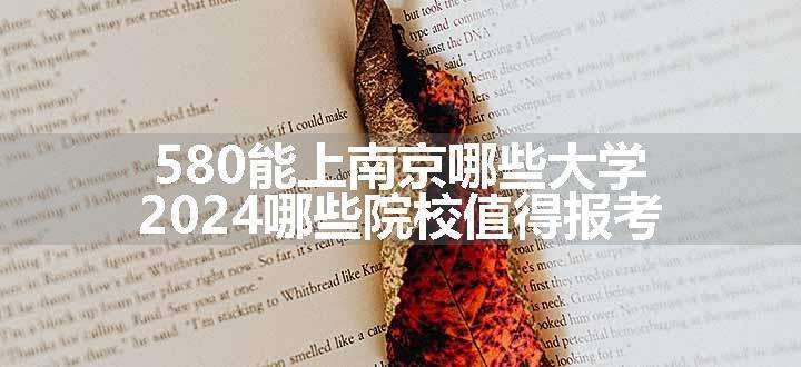 580能上南京哪些大学 2024哪些院校值得报考