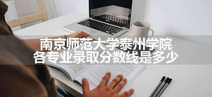 南京师范大学泰州学院各专业录取分数线是多少