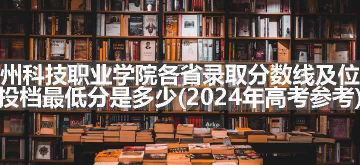 滨州科技职业学院各省录取分数线及位次 投档最低分是多少(2024年高考参考)