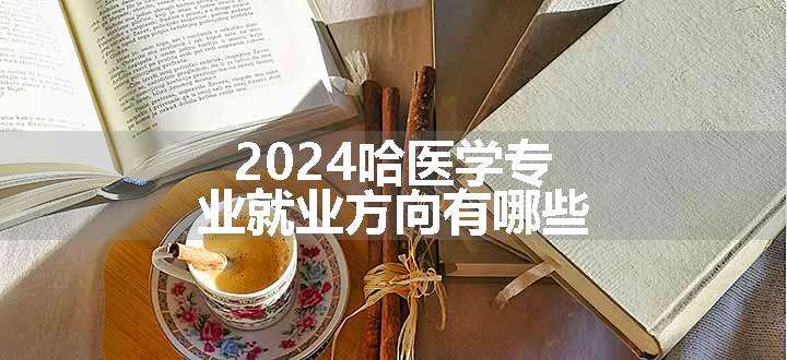 2024哈医学专业就业方向有哪些