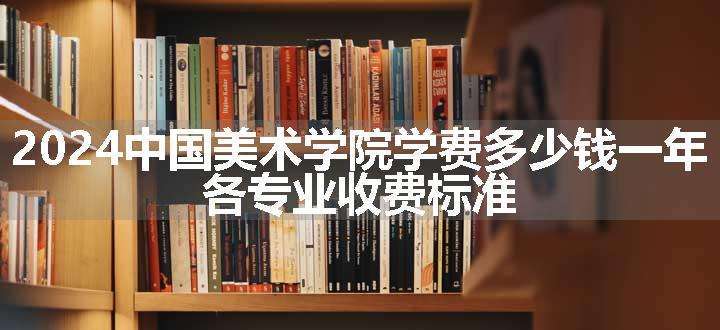 2024中国美术学院学费多少钱一年 各专业收费标准