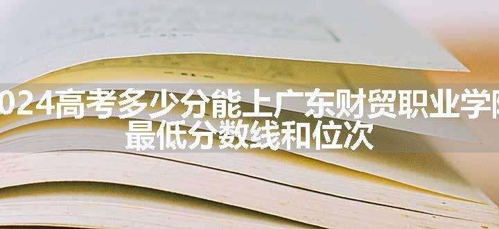 2024高考多少分能上广东财贸职业学院 最低分数线和位次