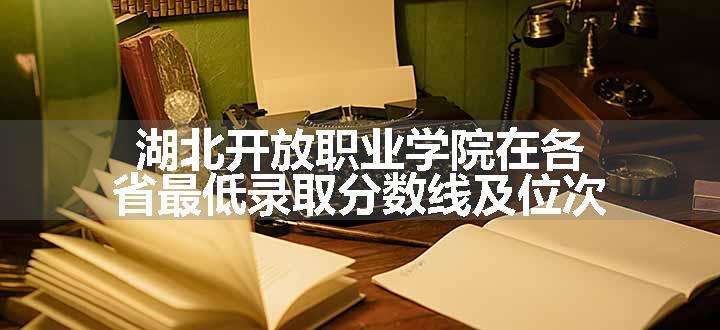 湖北开放职业学院在各省最低录取分数线及位次