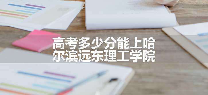 高考多少分能上哈尔滨远东理工学院