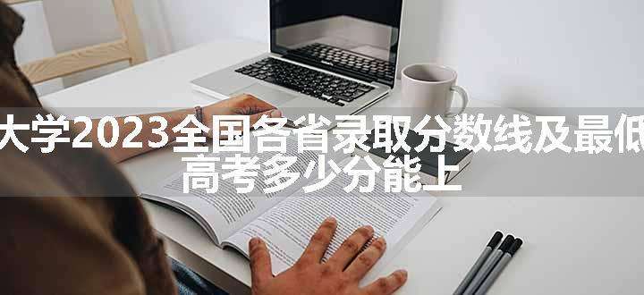 河海大学2023全国各省录取分数线及最低位次 高考多少分能上