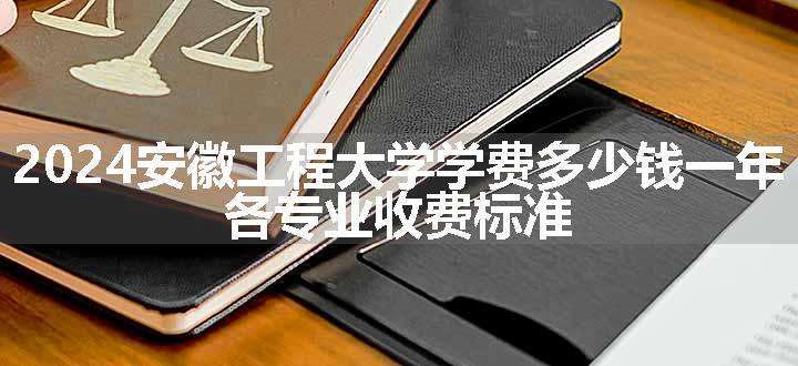 2024安徽工程大学学费多少钱一年 各专业收费标准