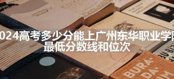 2024高考多少分能上广州东华职业学院 最低分数线和位次