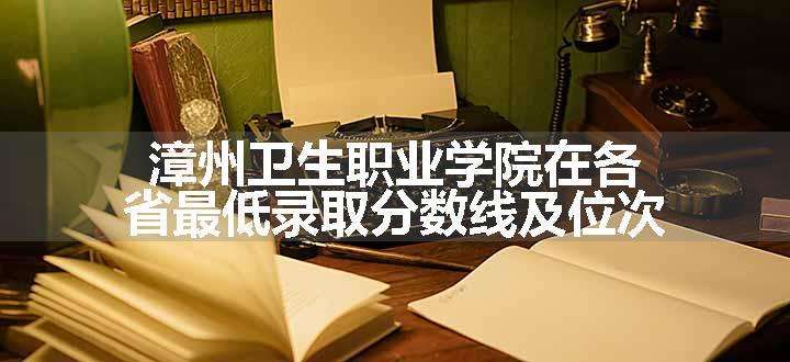 漳州卫生职业学院在各省最低录取分数线及位次