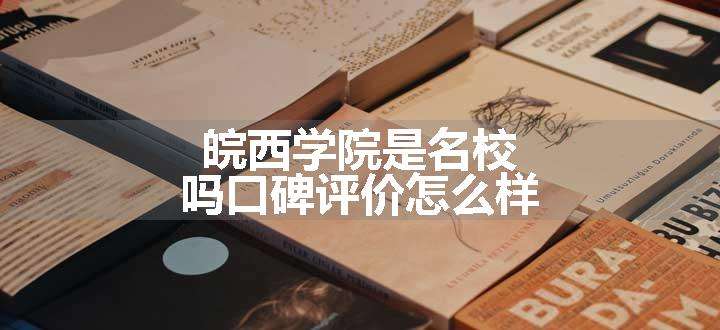 皖西学院是名校吗口碑评价怎么样