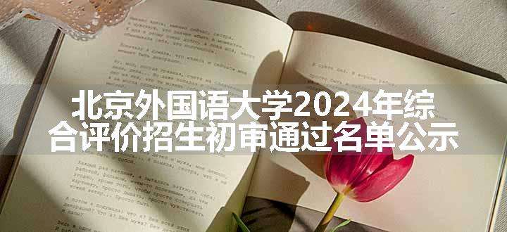 北京外国语大学2024年综合评价招生初审通过名单公示
