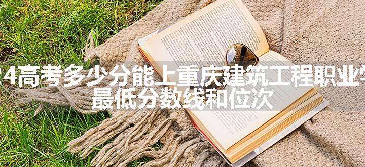 2024高考多少分能上重庆建筑工程职业学院 最低分数线和位次