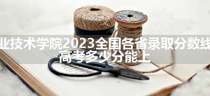 新疆轻工职业技术学院2023全国各省录取分数线及最低位次 高考多少分能上