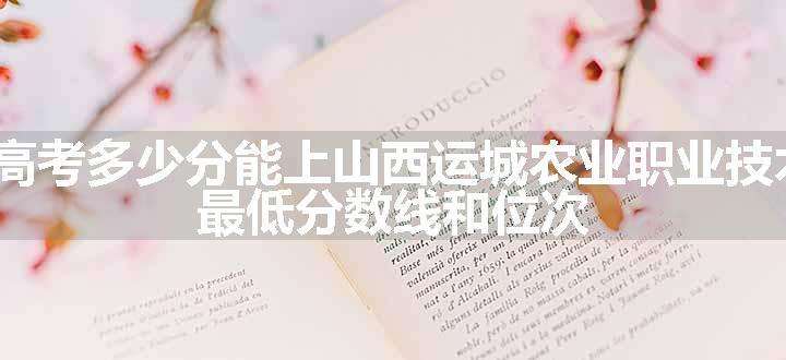 2024高考多少分能上山西运城农业职业技术学院 最低分数线和位次