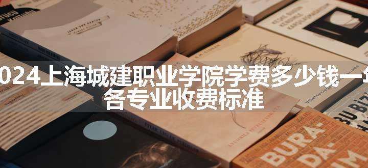 2024上海城建职业学院学费多少钱一年 各专业收费标准