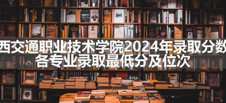 陕西交通职业技术学院2024年录取分数线 各专业录取最低分及位次