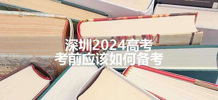 深圳2024高考考前应该如何备考