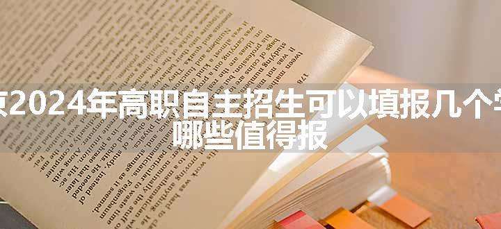 北京2024年高职自主招生可以填报几个学校 哪些值得报