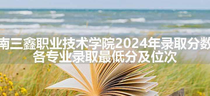 云南三鑫职业技术学院2024年录取分数线 各专业录取最低分及位次